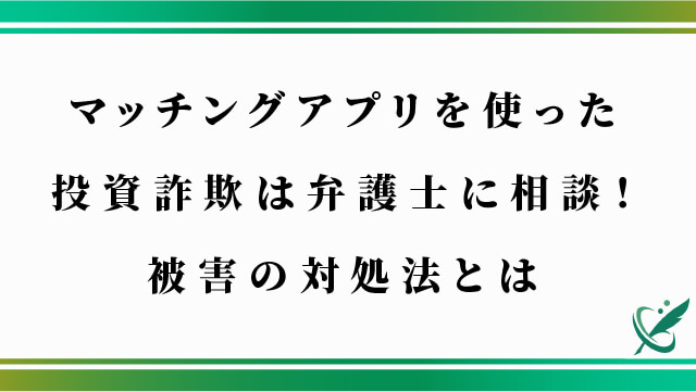 マッチングアプリを使った投資詐欺は弁護士に相談！被害の対処法とは