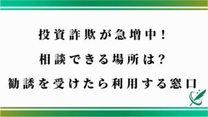 投資詐欺が急増中！相談できる場所は？勧誘を受けたら利用する窓口