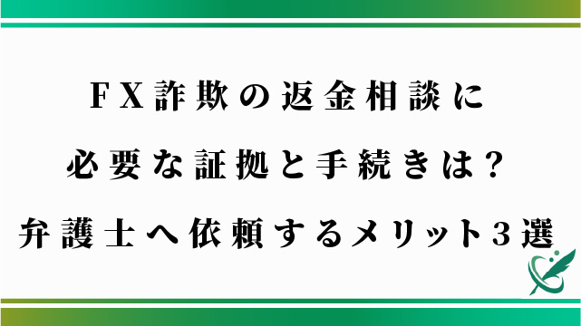 FX詐欺の返金相談に必要な証拠と手続きは？弁護士へ依頼するメリット3選