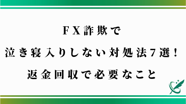 FX詐欺で泣き寝入りしない対処法7選！返金回収で必要なこと