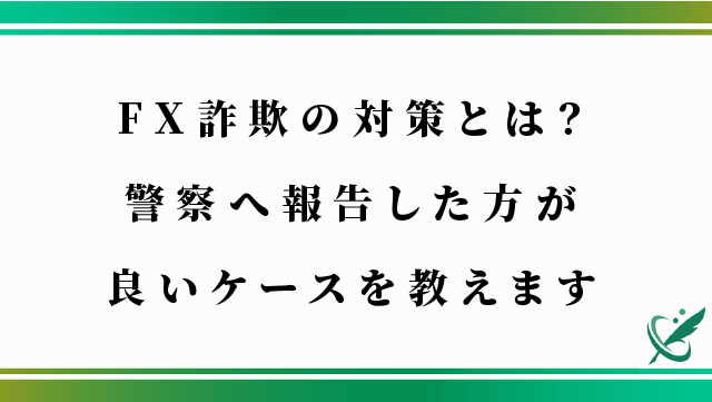 FX詐欺の対策とは？警察へ報告した方が良いケースを教えます