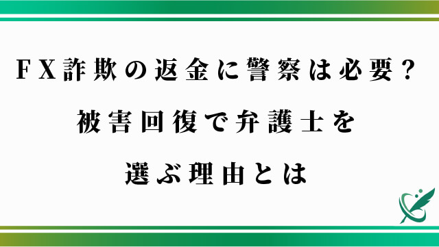 FX詐欺の返金に警察は必要？被害回復で弁護士を選ぶ理由とは