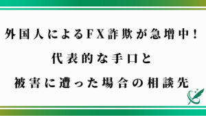 外国人によるFX詐欺が急増中！代表的な手口と被害に遭った場合の相談先