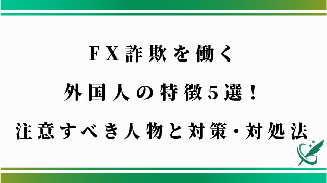 FX詐欺を働く外国人の特徴5選！注意すべき人物と対策・対処法