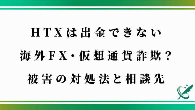 HTXは出金できない海外FX・仮想通貨詐欺？被害の対処法と相談先