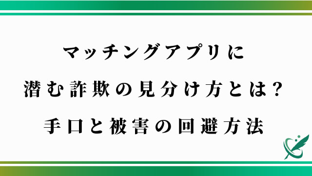 マッチングアプリに潜む詐欺の見分け方とは？手口と被害の回避方法