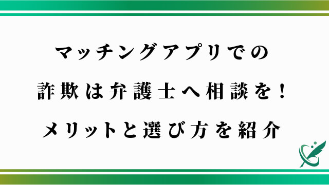 マッチングアプリでの詐欺は弁護士へ相談を！メリットと選び方を紹介