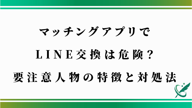 マッチングアプリでLINE交換は危険？要注意人物の特徴と対処法