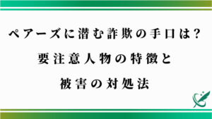 ペアーズに潜む詐欺の手口は？要注意人物の特徴と被害の対処法