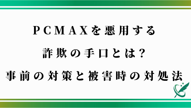 PCMAXを悪用する詐欺の手口とは？事前の対策と被害時の対処法